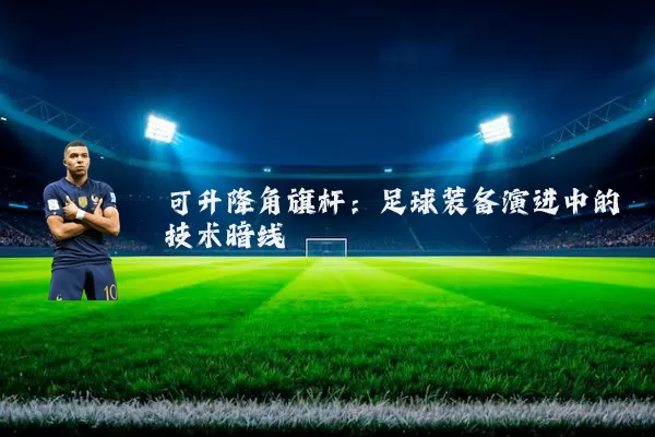 可升降角旗杆：足球装备演进中的技术暗线