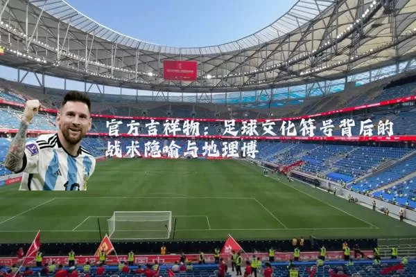 官方吉祥物：足球文化符号背后的战术隐喻与地理博弈