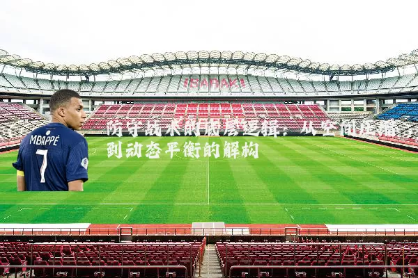 防守战术的底层逻辑：从空间压缩到动态平衡的解构