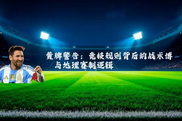 黄牌警告:竞技规则背后的战术博弈与地理赛制逻辑