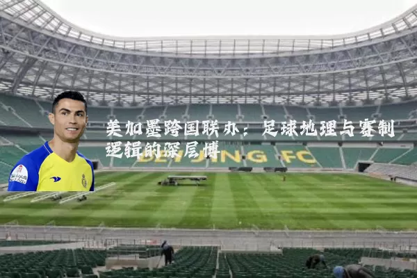 美加墨跨国联办：足球地理与赛制逻辑的深层博弈