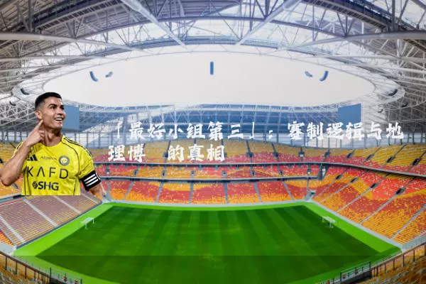 「最好小组第三」:赛制逻辑与地理博弈的真相