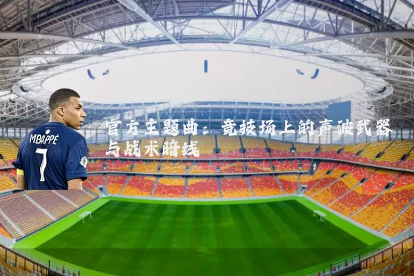 官方主题曲：竞技场上的声波武器与战术暗线