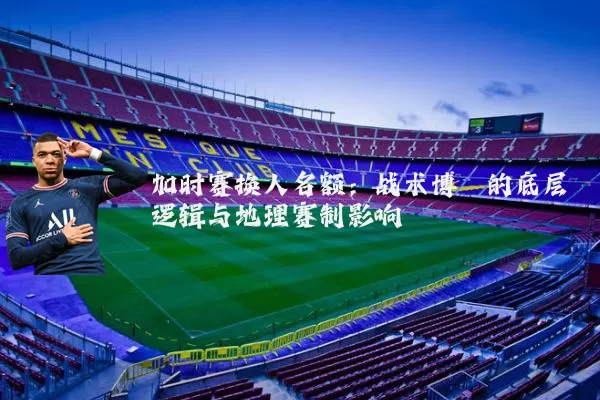 加时赛换人名额：战术博弈的底层逻辑与地理赛制影响