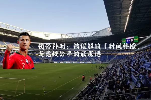 伤停补时:被误解的「时间补偿」与竞技公平的底层博弈