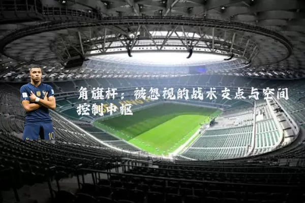 角旗杆:被忽视的战术支点与空间控制中枢