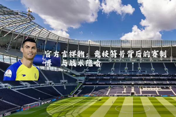 官方吉祥物：竞技符号背后的赛制博弈与战术隐喻