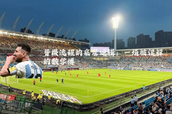 晋级流程的底层逻辑：一场被误解的数学博弈
